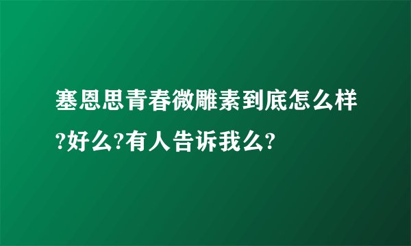 塞恩思青春微雕素到底怎么样?好么?有人告诉我么?