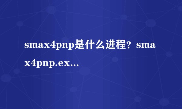 smax4pnp是什么进程？smax4pnp.exe进程能关闭吗？