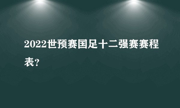 2022世预赛国足十二强赛赛程表？
