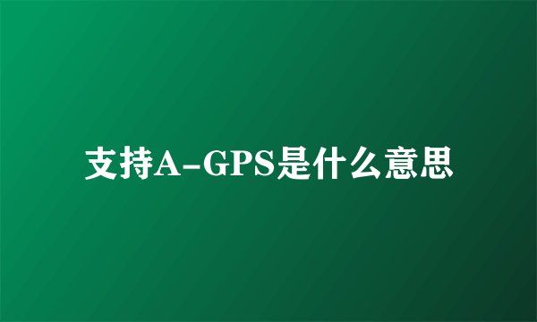 支持A-GPS是什么意思