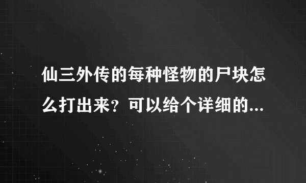 仙三外传的每种怪物的尸块怎么打出来？可以给个详细的方法不？
