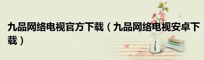 九品网络电视官方下载（九品网络电视安卓下载）