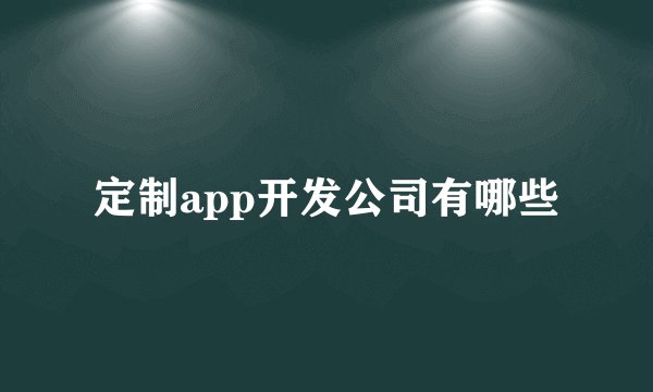 定制app开发公司有哪些