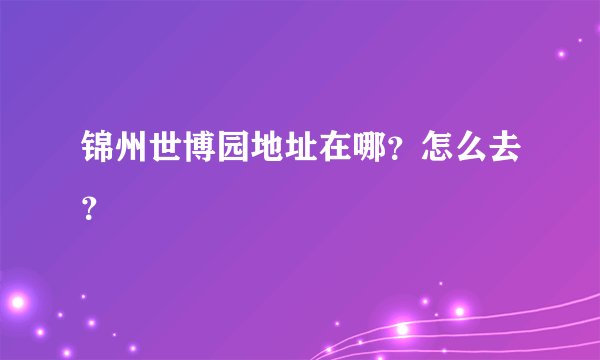 锦州世博园地址在哪？怎么去？