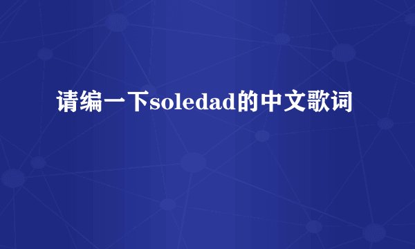 请编一下soledad的中文歌词