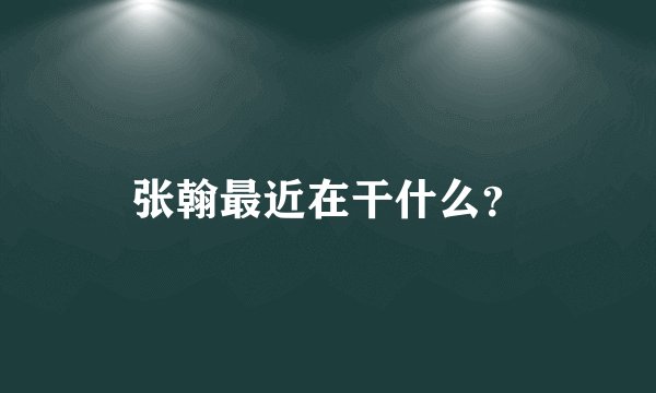 张翰最近在干什么？
