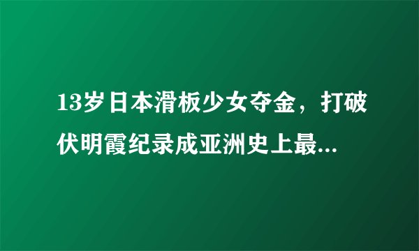 13岁日本滑板少女夺金，打破伏明霞纪录成亚洲史上最年轻奥运冠军