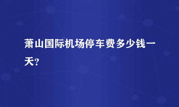 萧山国际机场停车费多少钱一天？