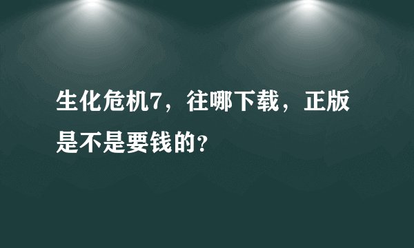 生化危机7，往哪下载，正版是不是要钱的？