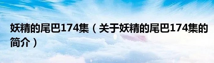 妖精的尾巴174集（关于妖精的尾巴174集的简介）