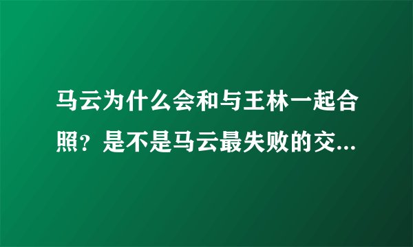 马云为什么会和与王林一起合照？是不是马云最失败的交友不慎？