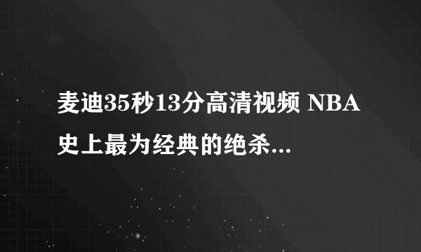 麦迪35秒13分高清视频 NBA史上最为经典的绝杀时刻之一