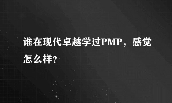 谁在现代卓越学过PMP，感觉怎么样？