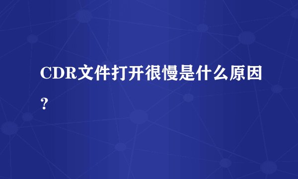 CDR文件打开很慢是什么原因?