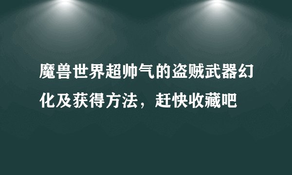 魔兽世界超帅气的盗贼武器幻化及获得方法，赶快收藏吧