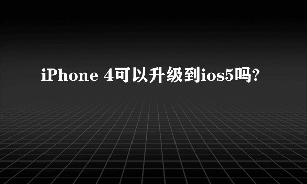 iPhone 4可以升级到ios5吗?