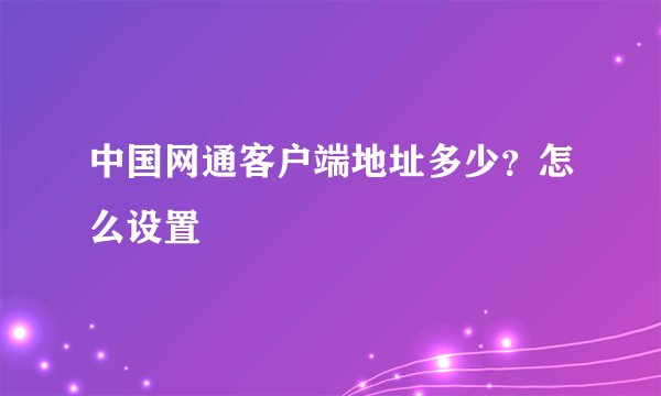 中国网通客户端地址多少？怎么设置