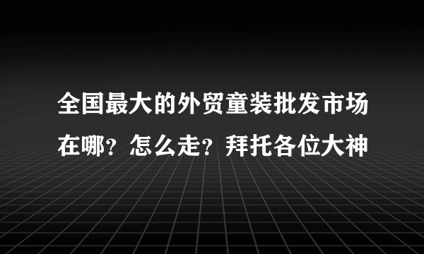 全国最大的外贸童装批发市场在哪？怎么走？拜托各位大神