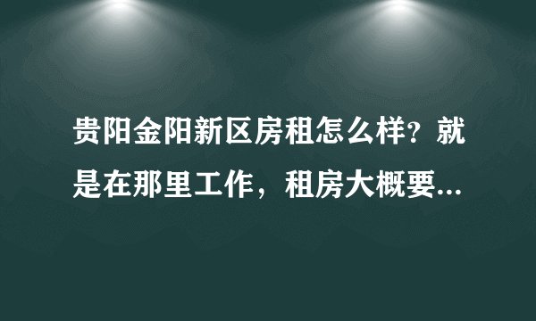 贵阳金阳新区房租怎么样？就是在那里工作，租房大概要多少钱？
