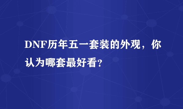 DNF历年五一套装的外观,你认为哪套最好看?