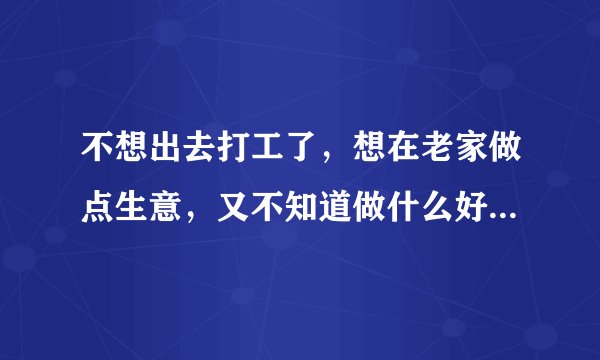 不想出去打工了，想在老家做点生意，又不知道做什么好，求高人指点！