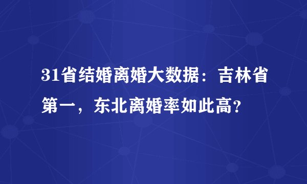 31省结婚离婚大数据：吉林省第一，东北离婚率如此高？