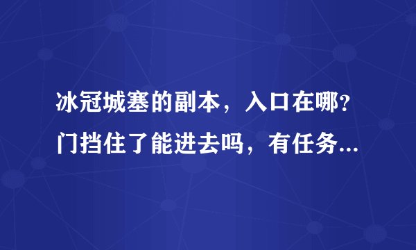 冰冠城塞的副本，入口在哪？门挡住了能进去吗，有任务吗？我的是台服3.505