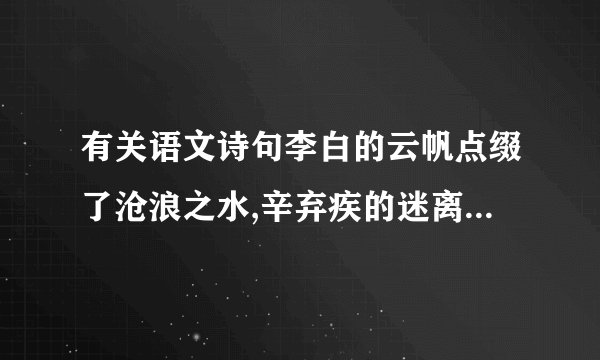 有关语文诗句李白的云帆点缀了沧浪之水,辛弃疾的迷离了刀光剑影,范仲淹的泪光朦胧了苍颜白发,陆游的梦乡回荡着铁骑铮铮,苏轼