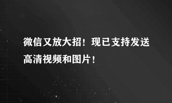 微信又放大招！现已支持发送高清视频和图片！