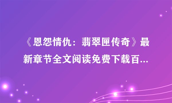 《恩怨情仇：翡翠匣传奇》最新章节全文阅读免费下载百度网盘资源，谁有？