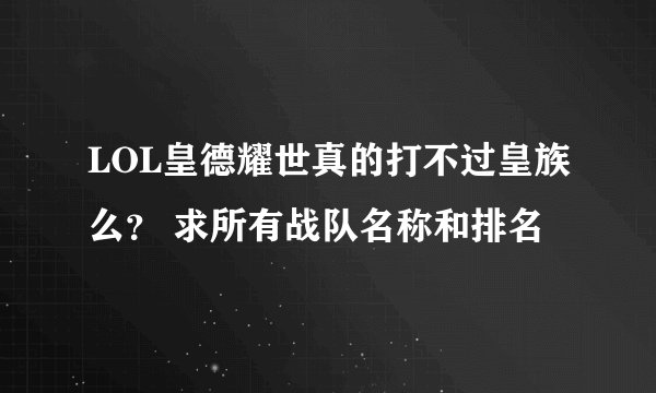 LOL皇德耀世真的打不过皇族么？ 求所有战队名称和排名