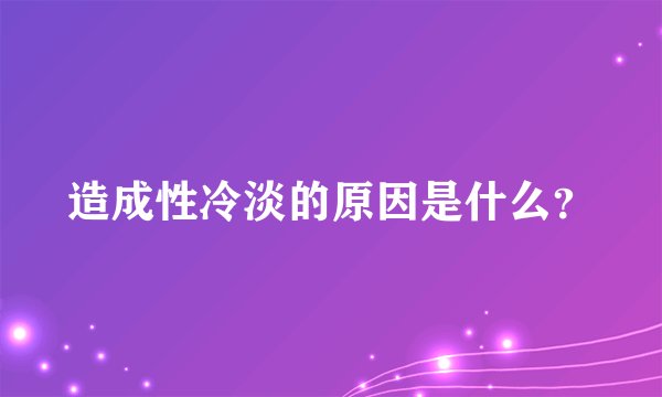 造成性冷淡的原因是什么？