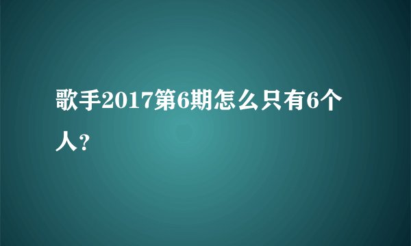 歌手2017第6期怎么只有6个人？