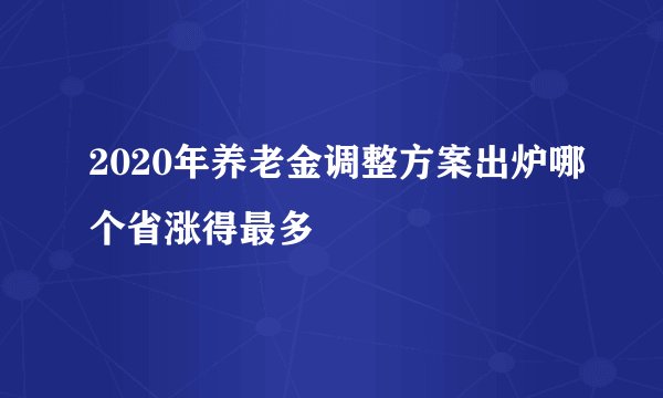 2020年养老金调整方案出炉哪个省涨得最多