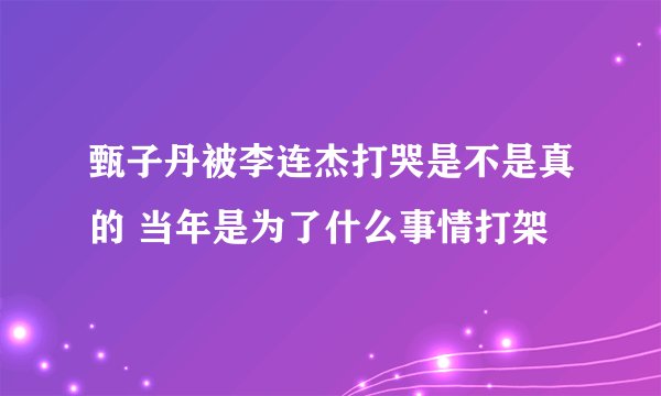 甄子丹被李连杰打哭是不是真的 当年是为了什么事情打架