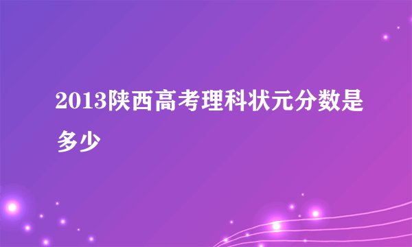 2013陕西高考理科状元分数是多少