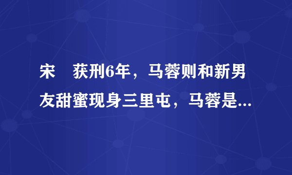 宋喆获刑6年，马蓉则和新男友甜蜜现身三里屯，马蓉是什么心态？