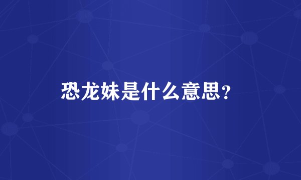 恐龙妹是什么意思？