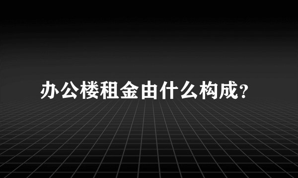 办公楼租金由什么构成？