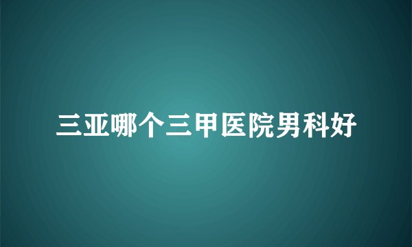 三亚哪个三甲医院男科好