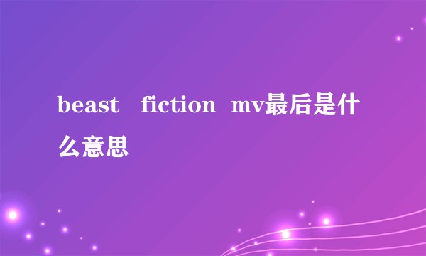 beast fiction mv最后是什么意思