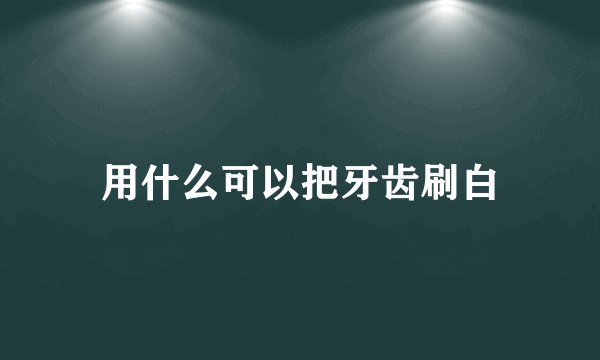用什么可以把牙齿刷白