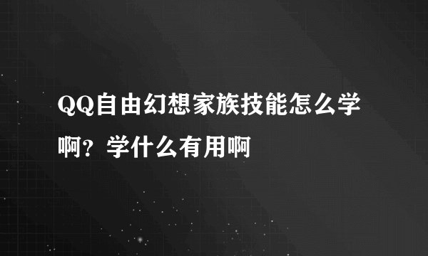 QQ自由幻想家族技能怎么学啊？学什么有用啊
