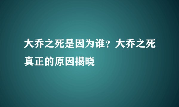 大乔之死是因为谁?大乔之死真正的原因揭晓