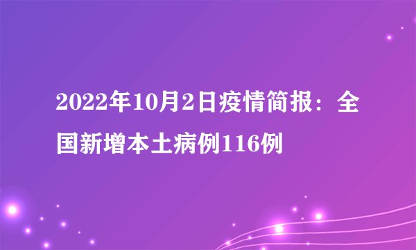 2022年10月2日疫情简报：全国新增本土病例116例