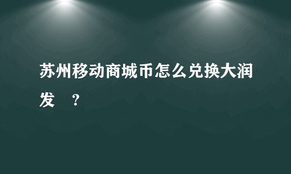 苏州移动商城币怎么兑换大润发劵?
