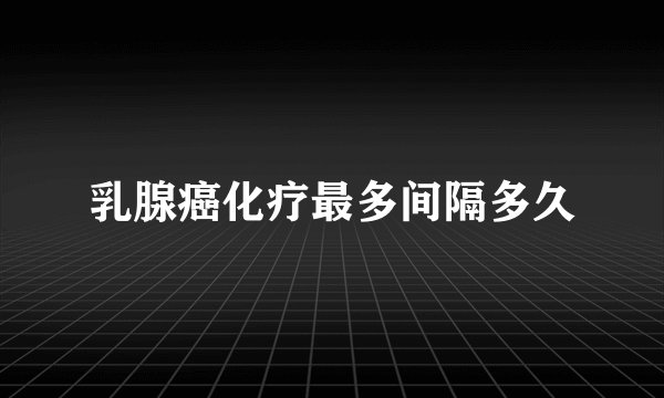 乳腺癌化疗最多间隔多久
