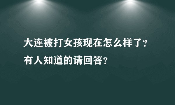 大连被打女孩现在怎么样了？有人知道的请回答？