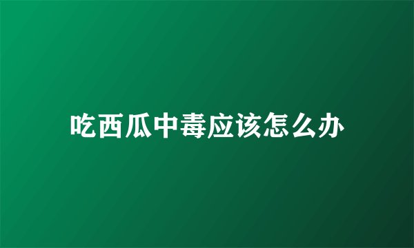 吃西瓜中毒应该怎么办