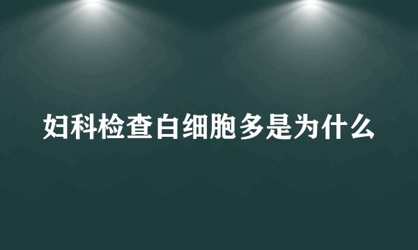 妇科检查白细胞多是为什么